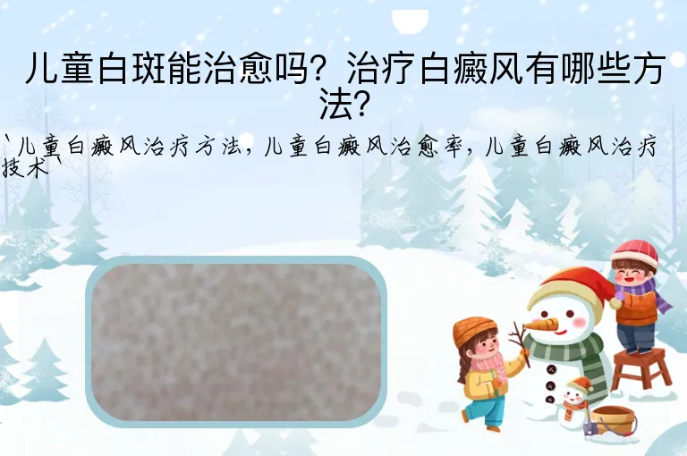 儿童白斑能治愈吗？治疗白癜风有哪些方法？