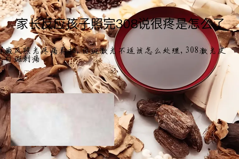 家长反应孩子照完308说很疼是怎么了
