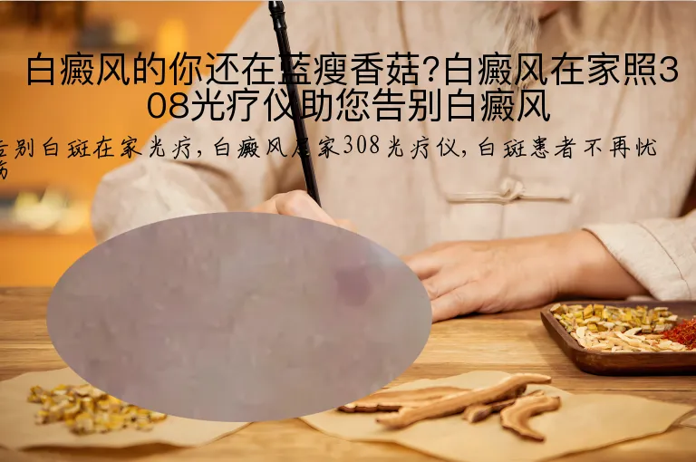 白癜风的你还在蓝瘦香菇?白癜风在家照308光疗仪助您告别白癜风