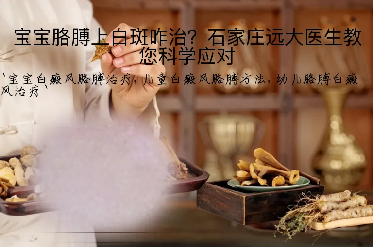 宝宝胳膊上白斑咋治？石家庄远大医生教您科学应对