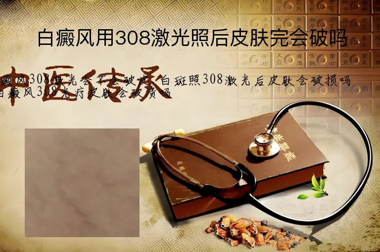 白癜风用308激光照后皮肤完会破吗