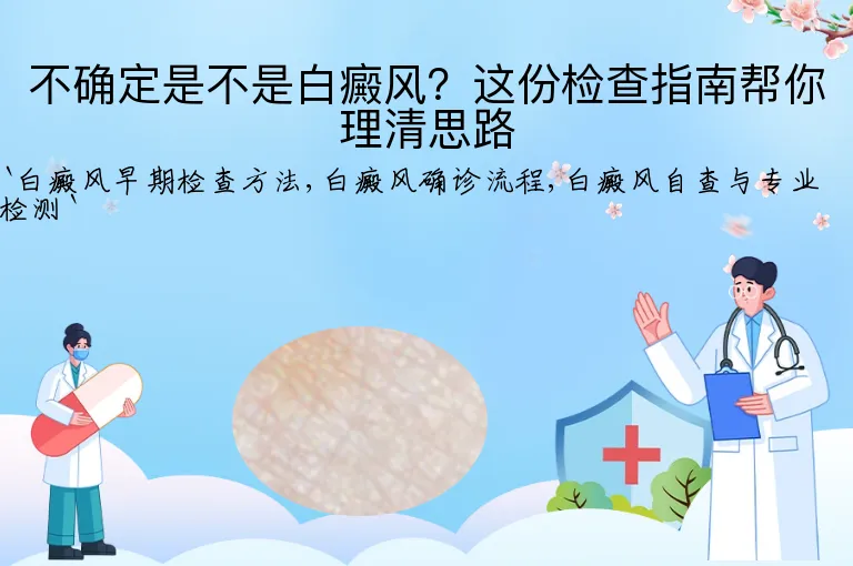 不确定是不是白癜风？这份检查指南帮你理清思路