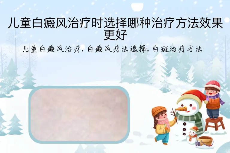 儿童白癜风治疗时选择哪种治疗方法效果更好