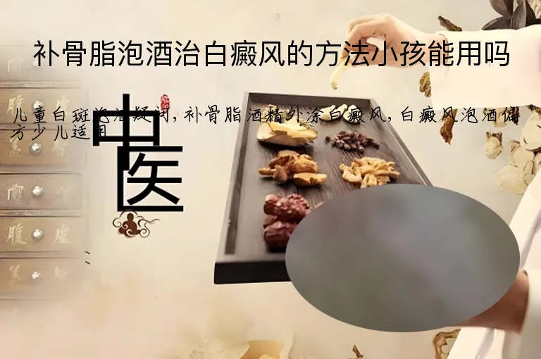 补骨脂泡酒治白癜风的方法小孩能用吗