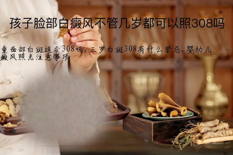 孩子脸部白癜风不管几岁都可以照308吗