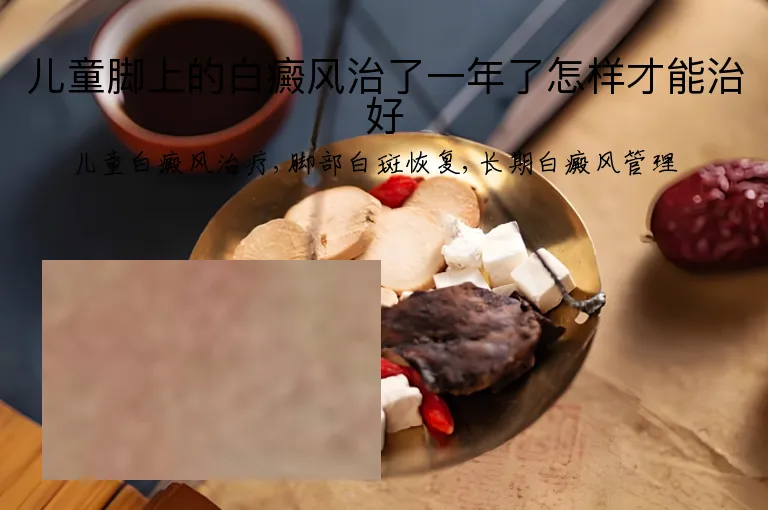 儿童脚上的白癜风治了一年了怎样才能治好