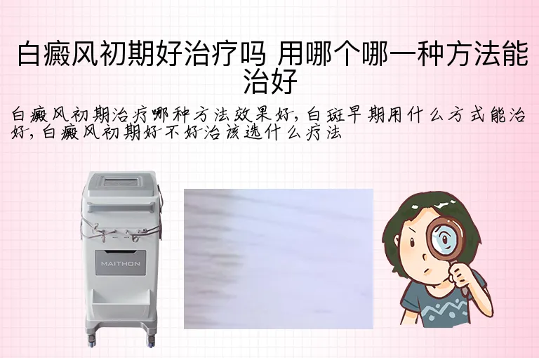 白癜风初期好治疗吗 用哪个哪一种方法能治好