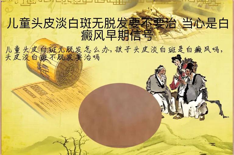 儿童头皮淡白斑无脱发要不要治 当心是白癜风早期信号