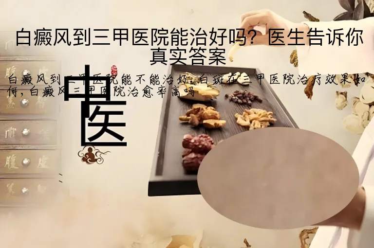 白癜风到三甲医院能治好吗？医生告诉你真实答案