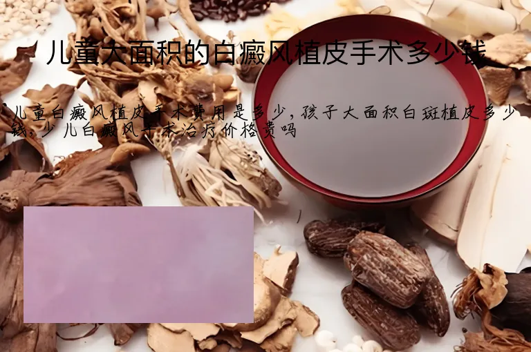 儿童大面积的白癜风植皮手术多少钱