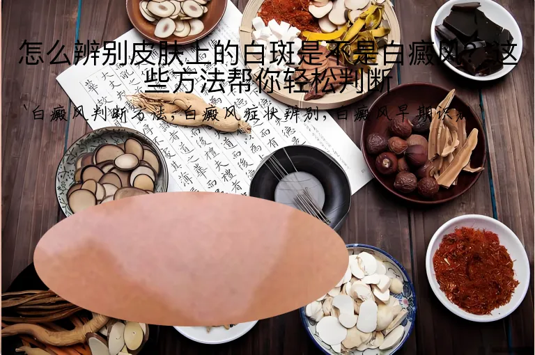 怎么辨别皮肤上的白斑是不是白癜风？这些方法帮你轻松判断