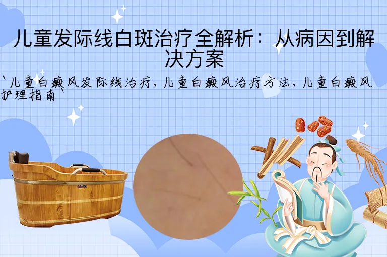 儿童发际线白斑治疗全解析:从病因到解决方案