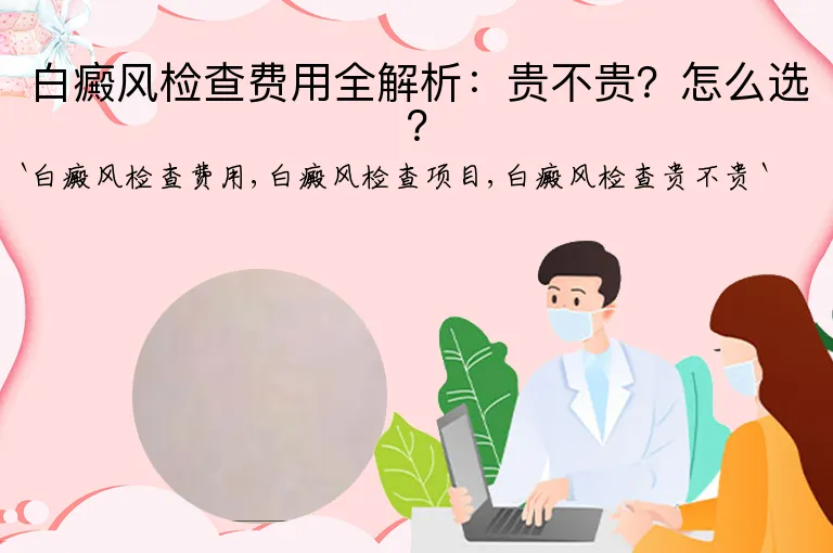 白癜风检查费用全解析：贵不贵？怎么选？