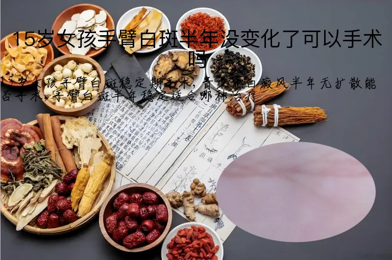 15岁女孩手臂白斑半年没变化了可以手术吗
